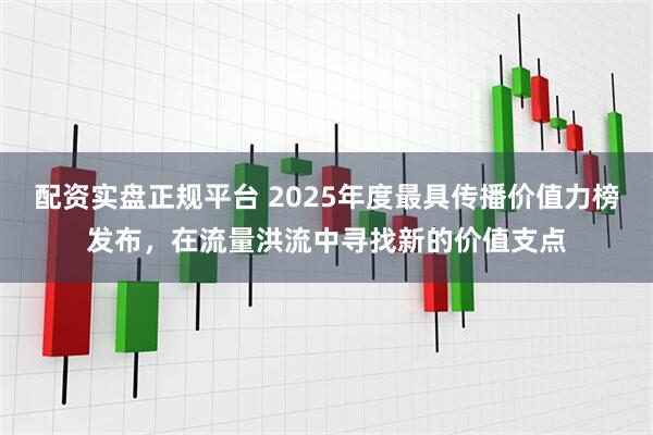 配资实盘正规平台 2025年度最具传播价值力榜发布，在流量洪流中寻找新的价值支点