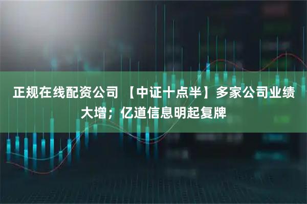 正规在线配资公司 【中证十点半】多家公司业绩大增；亿道信息明起复牌