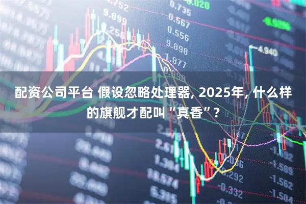 配资公司平台 假设忽略处理器, 2025年, 什么样的旗舰才配叫“真香”?