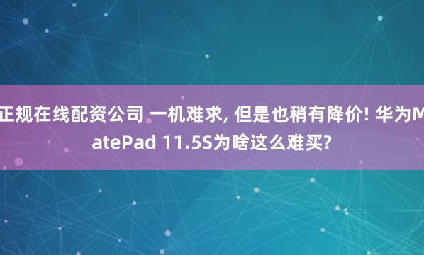 正规在线配资公司 一机难求, 但是也稍有降价! 华为MatePad 11.5S为啥这么难买?