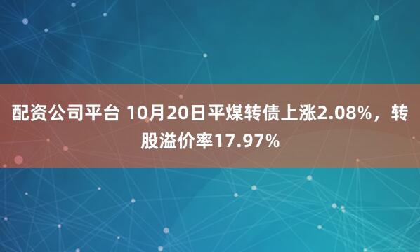 配资公司平台 10月20日平煤转债上涨2.08%，转股溢价率17.97%