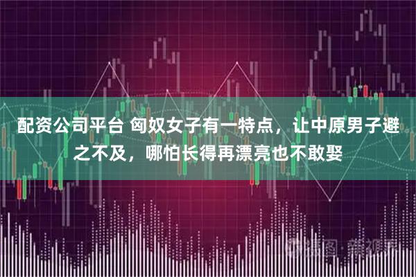 配资公司平台 匈奴女子有一特点，让中原男子避之不及，哪怕长得再漂亮也不敢娶