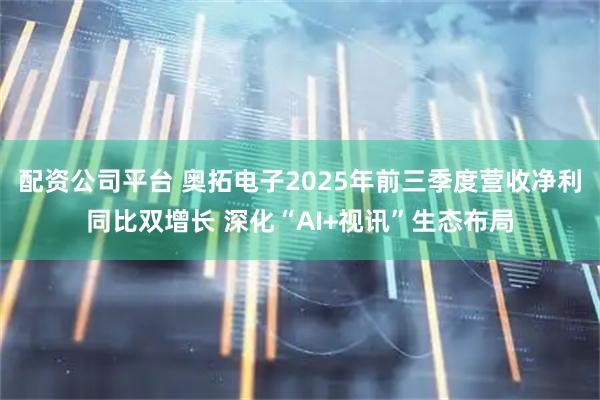 配资公司平台 奥拓电子2025年前三季度营收净利同比双增长 深化“AI+视讯”生态布局