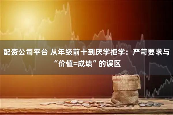 配资公司平台 从年级前十到厌学拒学：严苛要求与“价值=成绩”的误区
