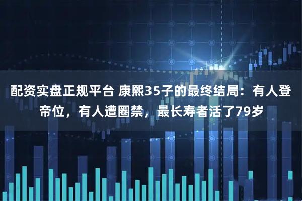 配资实盘正规平台 康熙35子的最终结局：有人登帝位，有人遭圈禁，最长寿者活了79岁