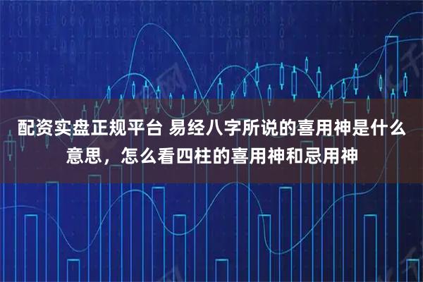 配资实盘正规平台 易经八字所说的喜用神是什么意思,怎么看四柱的喜用神和忌用神