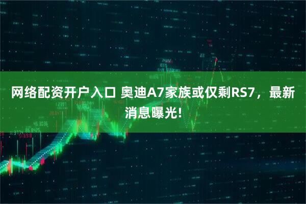 网络配资开户入口 奥迪A7家族或仅剩RS7，最新消息曝光!