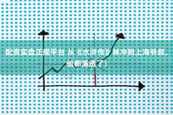 配资实盘正规平台 从《水浒传》林冲到上海爷叔，他都演透了！