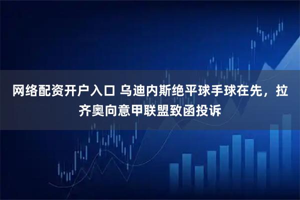 网络配资开户入口 乌迪内斯绝平球手球在先,拉齐奥向意甲联盟致函投诉