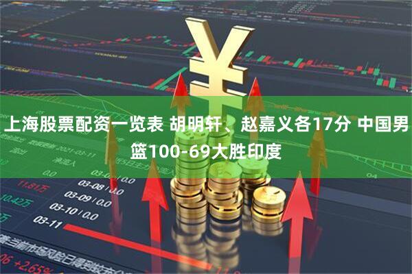 上海股票配资一览表 胡明轩、赵嘉义各17分 中国男篮100-69大胜印度