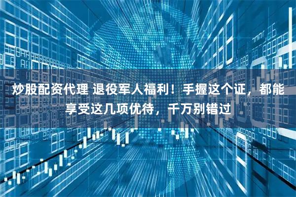 炒股配资代理 退役军人福利！手握这个证，都能享受这几项优待，千万别错过