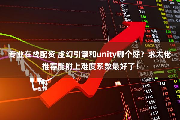 专业在线配资 虚幻引擎和unity哪个好？求大佬推荐能附上难度系数最好了！