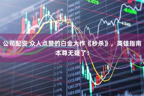 公司配资 众人点赞的白金大作《秒杀》，英雄指南本尊无疑了！