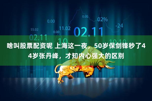 啥叫股票配资呢 上海这一夜，50岁保剑锋秒了44岁张丹峰，才知内心强大的区别