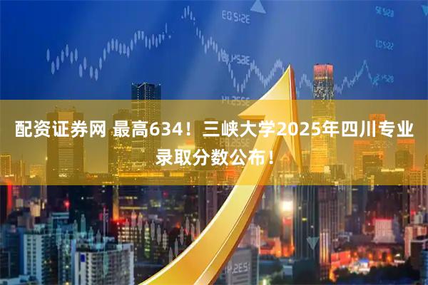 配资证券网 最高634！三峡大学2025年四川专业录取分数公布！