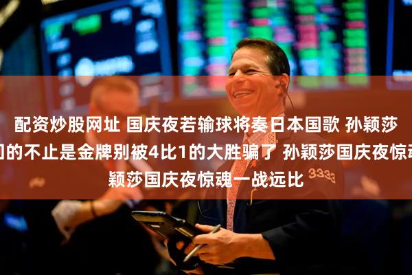 配资炒股网址 国庆夜若输球将奏日本国歌 孙颖莎这一战赢回的不止是金牌别被4比1的大胜骗了 孙颖莎国庆夜惊魂一战远比