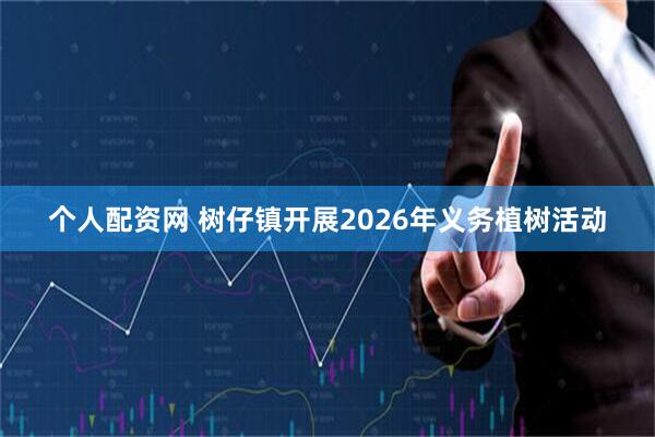 个人配资网 树仔镇开展2026年义务植树活动