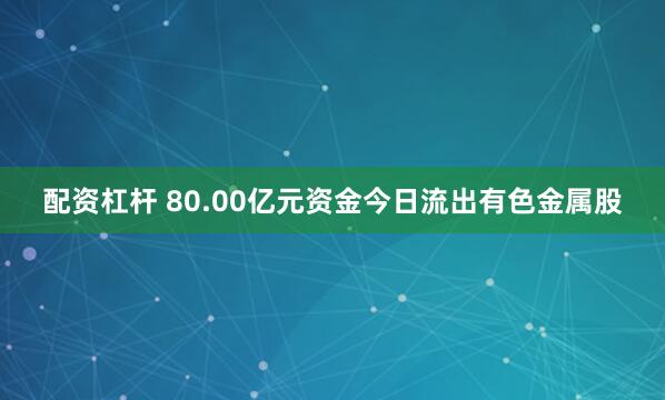 配资杠杆 80.00亿元资金今日流出有色金属股
