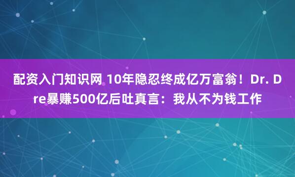 配资入门知识网 10年隐忍终成亿万富翁！Dr. Dre暴赚500亿后吐真言：我从不为钱工作