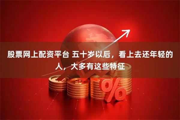 股票网上配资平台 五十岁以后，看上去还年轻的人，大多有这些特征