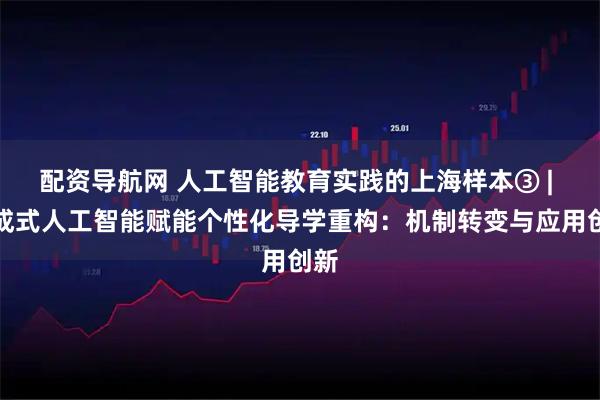 配资导航网 人工智能教育实践的上海样本③ | 生成式人工智能赋能个性化导学重构：机制转变与应用创新