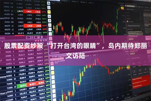股票配资炒股 “打开台湾的眼睛”，岛内期待郑丽文访陆