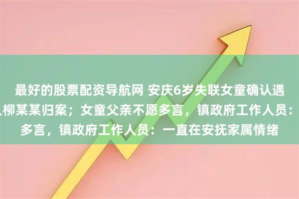 最好的股票配资导航网 安庆6岁失联女童确认遇害，35岁犯罪嫌疑人柳某某归案；女童父亲不愿多言，镇政府工作人员：一直在安抚家属情绪